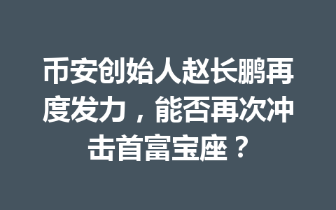 币安创始人赵长鹏再度发力,能否再次冲击首富宝座? 币安创始人赵长鹏再度发力,能否再次冲击首富宝座?