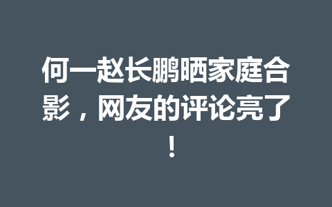 何一赵长鹏晒家庭合影，网友的评论亮了！