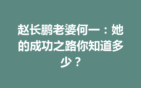 赵长鹏老婆何一:她的成功之路你知道多少? 赵长鹏老婆何一:她的成功之路你知道多少?