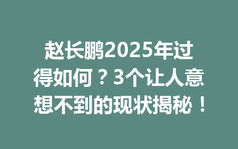 赵长鹏2025年过得如何?3个让人意想不到的现状揭秘! 赵长鹏2025年过得如何?3个让人意想不到的现状揭秘!