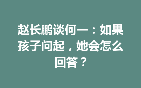 赵长鹏谈何一:如果孩子问起,她会怎么回答? 赵长鹏谈何一:如果孩子问起,她会怎么回答?