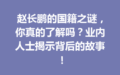 赵长鹏的国籍之谜，你真的了解吗？业内人士揭示背后的故事！