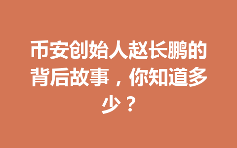 币安创始人赵长鹏的背后故事,你知道多少? 币安创始人赵长鹏的背后故事,你知道多少?