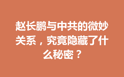 赵长鹏与中共的微妙关系,究竟隐藏了什么秘密? 赵长鹏与中共的微妙关系,究竟隐藏了什么秘密?