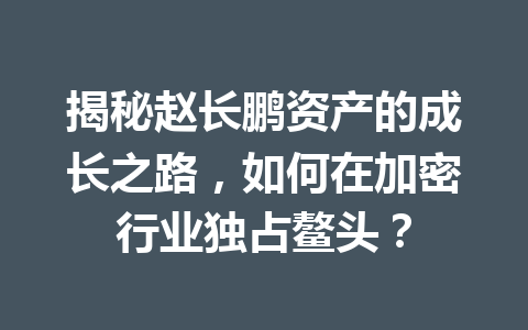 揭秘赵长鹏资产的成长之路，如何在加密行业独占鳌头？
