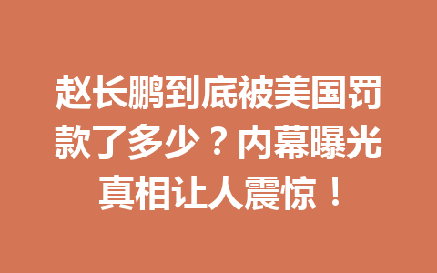 赵长鹏到底被美国罚款了多少？内幕曝光真相让人震惊！