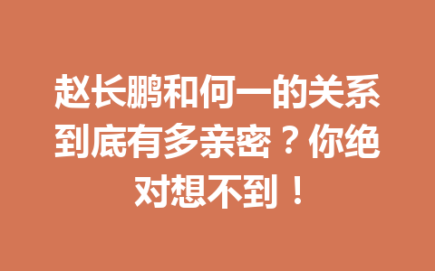 赵长鹏和何一的关系到底有多亲密？你绝对想不到！