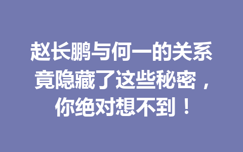 赵长鹏与何一的关系竟隐藏了这些秘密,你绝对想不到! 赵长鹏与何一的关系竟隐藏了这些秘密,你绝对想不到!