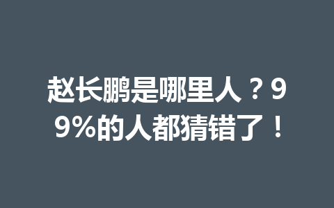 赵长鹏是哪里人?99%的人都猜错了! 赵长鹏是哪里人?99%的人都猜错了!