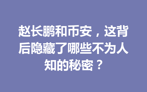 赵长鹏和币安,这背后隐藏了哪些不为人知的秘密? 赵长鹏和币安,这背后隐藏了哪些不为人知的秘密?