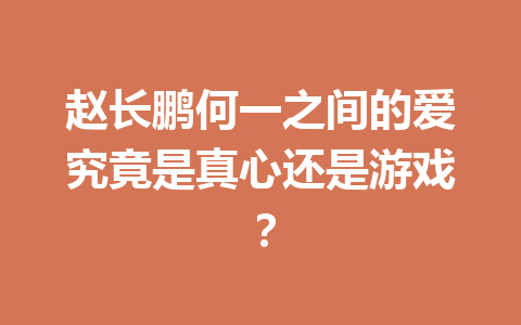 赵长鹏何一之间的爱究竟是真心还是游戏? 赵长鹏何一之间的爱究竟是真心还是游戏?
