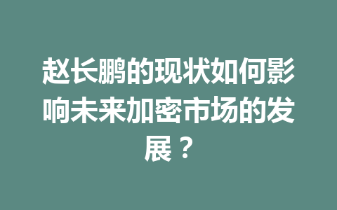 赵长鹏的现状如何影响未来加密市场的发展？