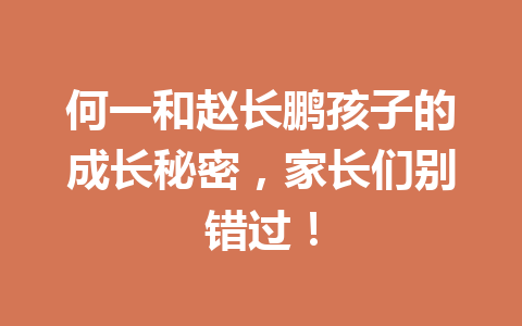 何一和赵长鹏孩子的成长秘密,家长们别错过! 何一和赵长鹏孩子的成长秘密,家长们别错过!