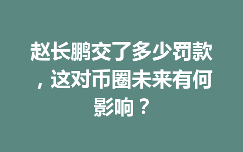 赵长鹏交了多少罚款,这对币圈未来有何影响? 赵长鹏交了多少罚款,这对币圈未来有何影响?