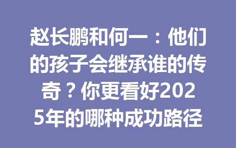 赵长鹏和何一：他们的孩子会继承谁的传奇？你更看好2025年的哪种成功路径？