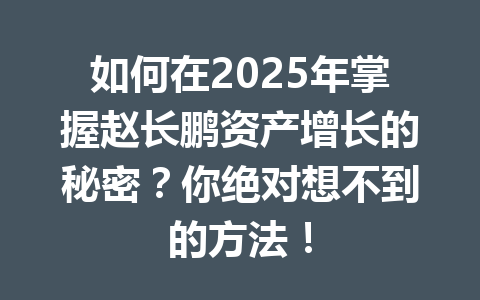 如何在2025年掌握赵长鹏资产增长的秘密?你绝对想不到的方法! 如何在2025年掌握赵长鹏资产增长的秘密?你绝对想不到的方法!