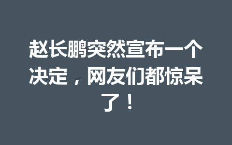 赵长鹏突然宣布一个决定，网友们都惊呆了！
